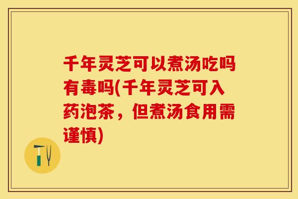 千年灵芝可以煮汤吃吗有毒吗(千年灵芝可入药泡茶，但煮汤食用需谨慎)