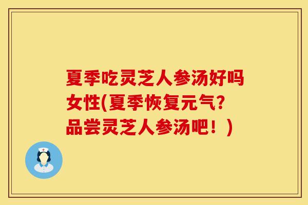 夏季吃灵芝人参汤好吗女性(夏季恢复元气？品尝灵芝人参汤吧！)
