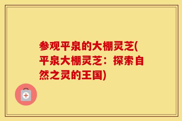 参观平泉的大棚灵芝(平泉大棚灵芝：探索自然之灵的王国)