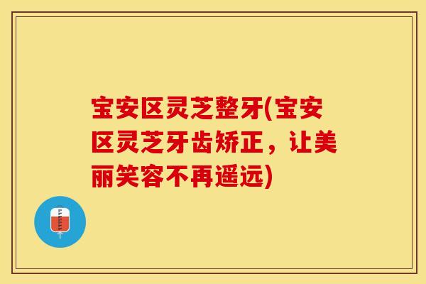 宝安区灵芝整牙(宝安区灵芝牙齿矫正，让美丽笑容不再遥远)