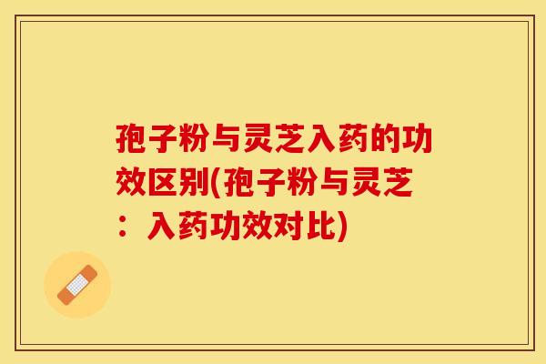 孢子粉与灵芝入药的功效区别(孢子粉与灵芝：入药功效对比)