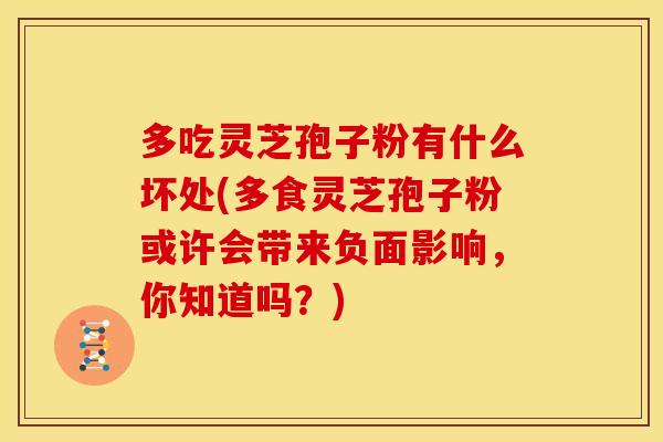 多吃灵芝孢子粉有什么坏处(多食灵芝孢子粉或许会带来负面影响，你知道吗？)