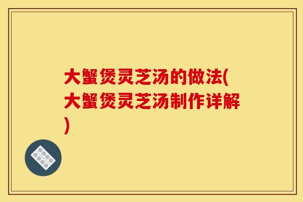 大蟹煲灵芝汤的做法(大蟹煲灵芝汤制作详解)