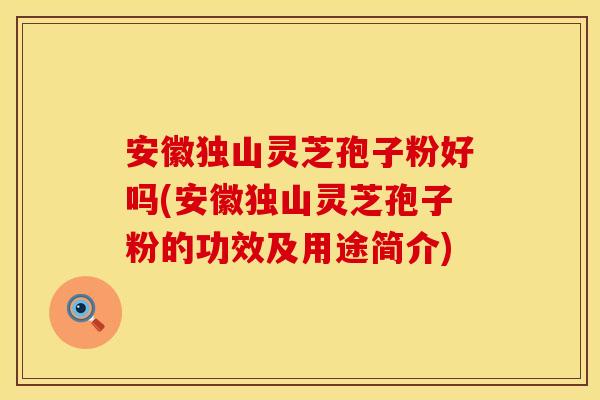 安徽独山灵芝孢子粉好吗(安徽独山灵芝孢子粉的功效及用途简介)