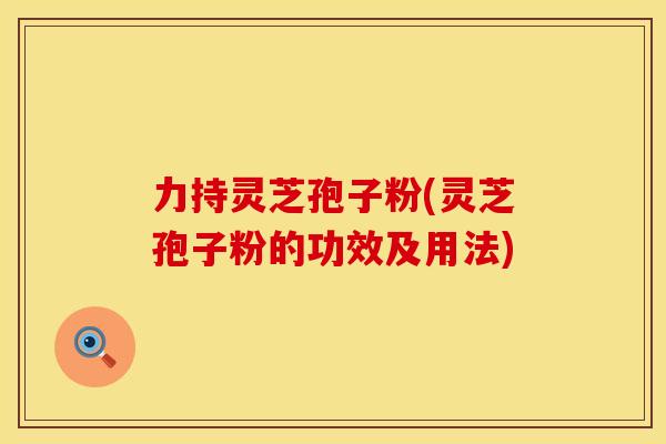 力持灵芝孢子粉(灵芝孢子粉的功效及用法)