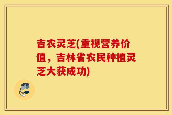 吉农灵芝(重视营养价值，吉林省农民种植灵芝大获成功)