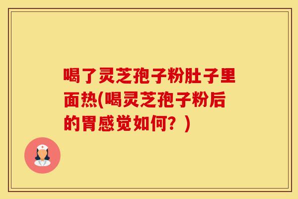 喝了灵芝孢子粉肚子里面热(喝灵芝孢子粉后的胃感觉如何？)
