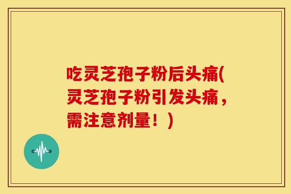 吃灵芝孢子粉后头痛(灵芝孢子粉引发头痛，需注意剂量！)