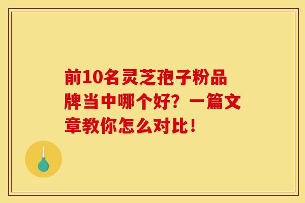 前10名灵芝孢子粉品牌当中哪个好？一篇文章教你怎么对比！