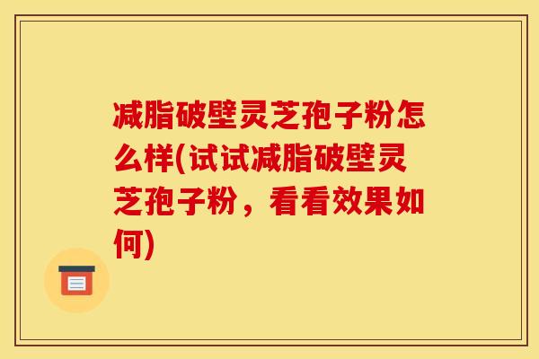 减脂破壁灵芝孢子粉怎么样(试试减脂破壁灵芝孢子粉，看看效果如何)