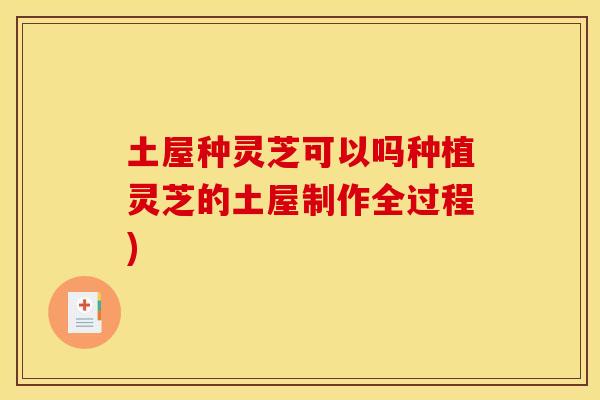 土屋种灵芝可以吗种植灵芝的土屋制作全过程)