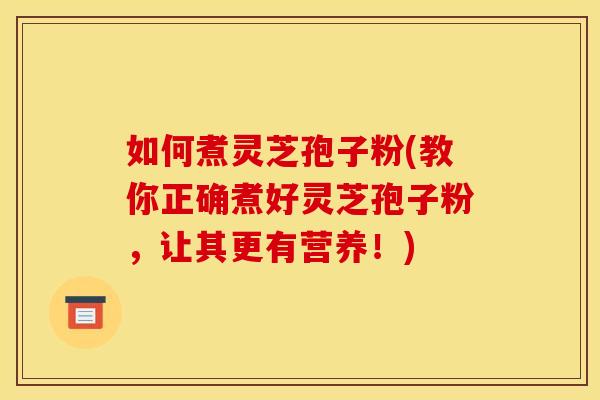 如何煮灵芝孢子粉(教你正确煮好灵芝孢子粉，让其更有营养！)
