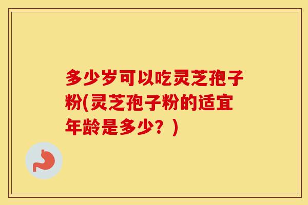 多少岁可以吃灵芝孢子粉(灵芝孢子粉的适宜年龄是多少？)
