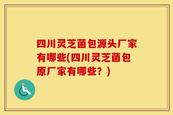 四川灵芝菌包源头厂家有哪些(四川灵芝菌包原厂家有哪些？)