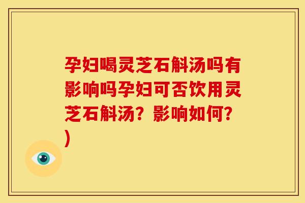 孕妇喝灵芝石斛汤吗有影响吗孕妇可否饮用灵芝石斛汤？影响如何？)