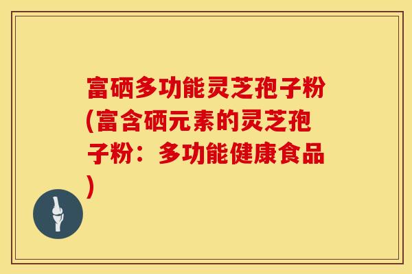 富硒多功能灵芝孢子粉(富含硒元素的灵芝孢子粉：多功能健康食品)