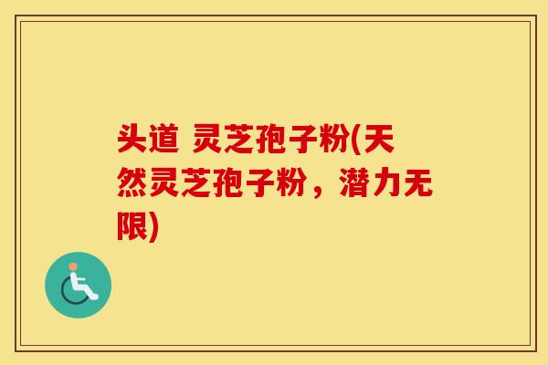头道 灵芝孢子粉(天然灵芝孢子粉，潜力无限)