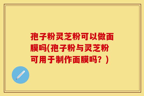 孢子粉灵芝粉可以做面膜吗(孢子粉与灵芝粉可用于制作面膜吗？)