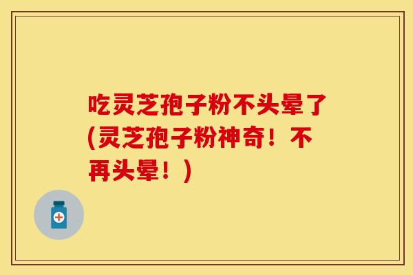 吃灵芝孢子粉不头晕了(灵芝孢子粉神奇！不再头晕！)