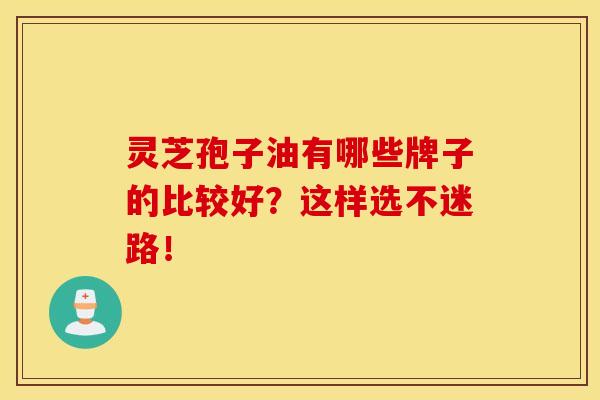 灵芝孢子油有哪些牌子的比较好？这样选不迷路！