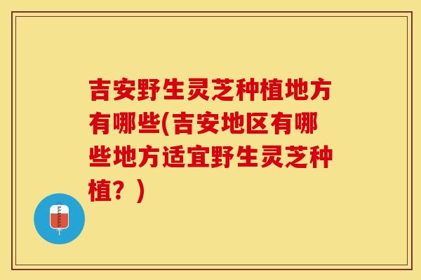 吉安野生灵芝种植地方有哪些(吉安地区有哪些地方适宜野生灵芝种植？)