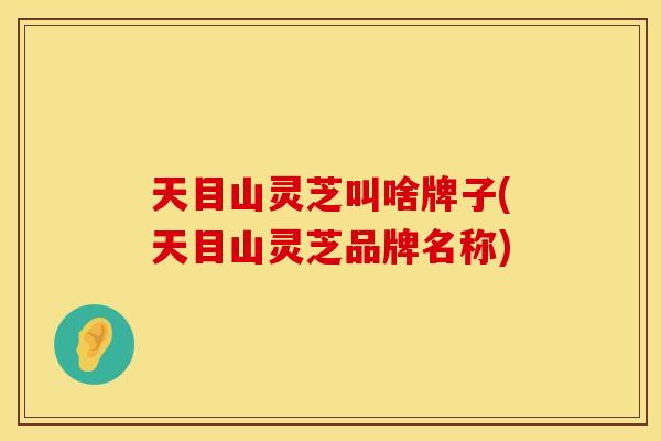 天目山灵芝叫啥牌子(天目山灵芝品牌名称)