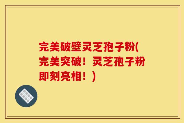 完美破壁灵芝孢子粉(完美突破！灵芝孢子粉即刻亮相！)