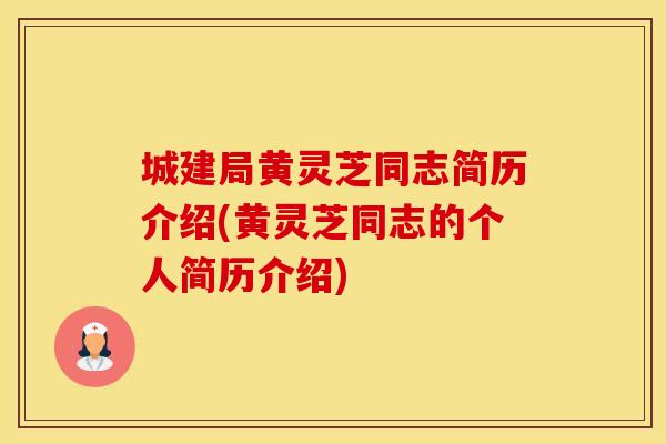 城建局黄灵芝同志简历介绍(黄灵芝同志的个人简历介绍)