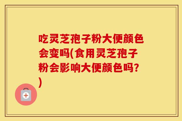 吃灵芝孢子粉大便颜色会变吗(食用灵芝孢子粉会影响大便颜色吗？)