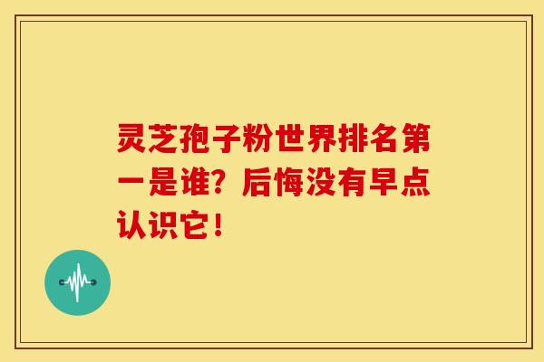 灵芝孢子粉世界排名第一是谁？后悔没有早点认识它！