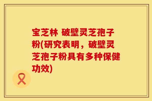 宝芝林 破壁灵芝孢子粉(研究表明，破壁灵芝孢子粉具有多种保健功效)