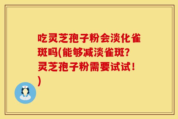 吃灵芝孢子粉会淡化雀斑吗(能够减淡雀斑？灵芝孢子粉需要试试！)