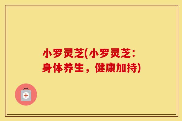 小罗灵芝(小罗灵芝：身体养生，健康加持)