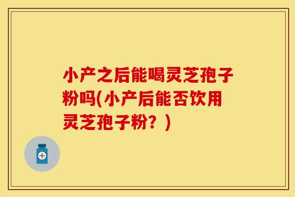 小产之后能喝灵芝孢子粉吗(小产后能否饮用灵芝孢子粉？)