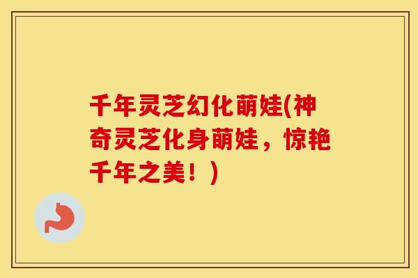 千年灵芝幻化萌娃(神奇灵芝化身萌娃，惊艳千年之美！)