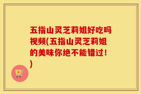 五指山灵芝莉姐好吃吗视频(五指山灵芝莉姐的美味你绝不能错过！)