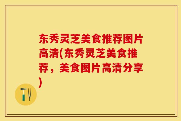 东秀灵芝美食推荐图片高清(东秀灵芝美食推荐，美食图片高清分享)