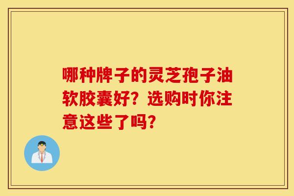 哪种牌子的灵芝孢子油软胶囊好？选购时你注意这些了吗？