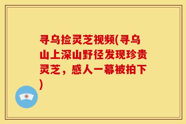 寻乌捡灵芝视频(寻乌山上深山野径发现珍贵灵芝，感人一幕被拍下)