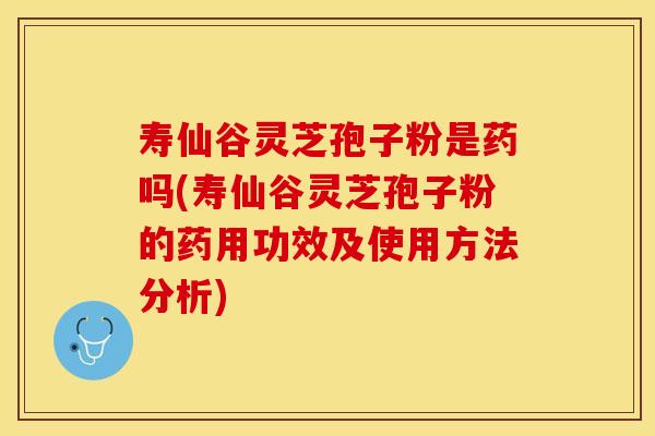 寿仙谷灵芝孢子粉是药吗(寿仙谷灵芝孢子粉的药用功效及使用方法分析)