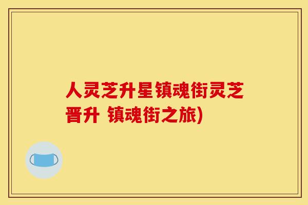 人灵芝升星镇魂街灵芝晋升 镇魂街之旅)