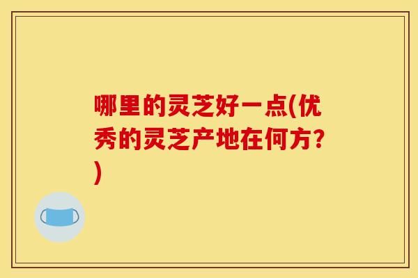 哪里的灵芝好一点(优秀的灵芝产地在何方？)