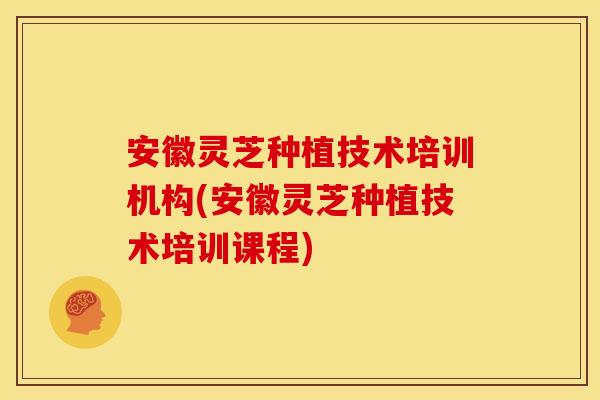 安徽灵芝种植技术培训机构(安徽灵芝种植技术培训课程)