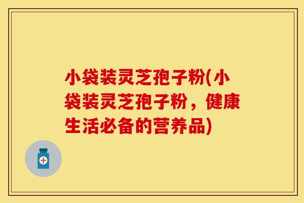 小袋装灵芝孢子粉(小袋装灵芝孢子粉，健康生活必备的营养品)