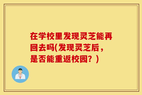 在学校里发现灵芝能再回去吗(发现灵芝后，是否能重返校园？)