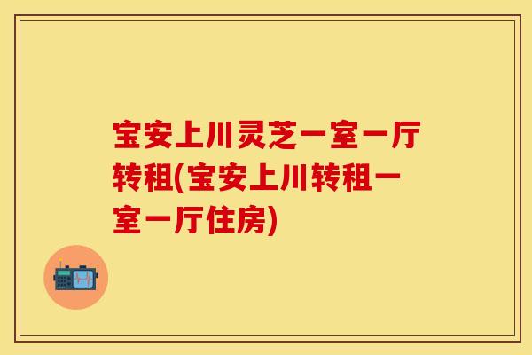 宝安上川灵芝一室一厅转租(宝安上川转租一室一厅住房)