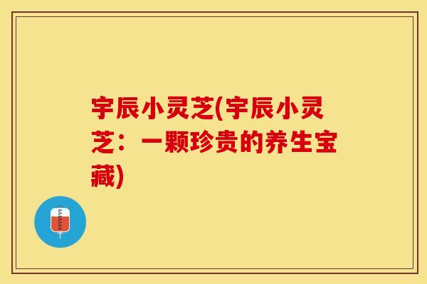 宇辰小灵芝(宇辰小灵芝：一颗珍贵的养生宝藏)