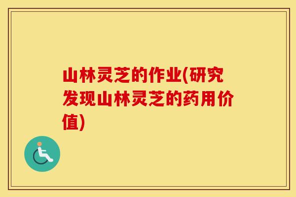 山林灵芝的作业(研究发现山林灵芝的药用价值)