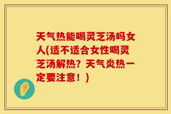 天气热能喝灵芝汤吗女人(适不适合女性喝灵芝汤解热？天气炎热一定要注意！)