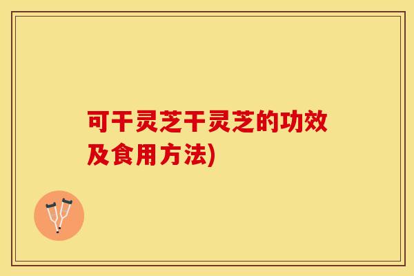 可干灵芝干灵芝的功效及食用方法)